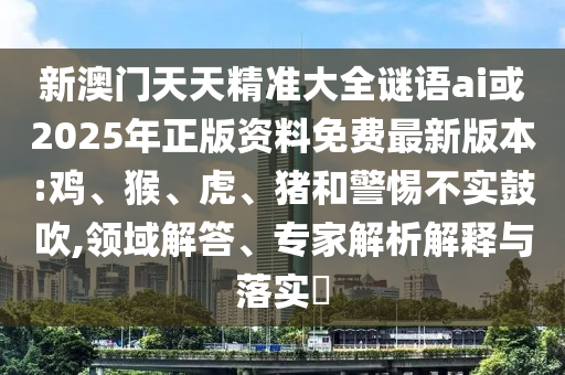 新澳門天天精準大全謎語ai或2025年正版資料免費最新版本:雞、猴、虎、豬和警惕不實鼓吹,領域解答、專家解析解釋與落實?