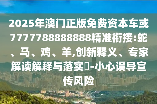 2025年澳門(mén)正版免費(fèi)資本車或7777788888888精準(zhǔn)銜接:蛇、馬、雞、羊,創(chuàng)新釋義、專家解讀解釋與落實(shí)?-小心誤導(dǎo)宣傳風(fēng)險(xiǎn)