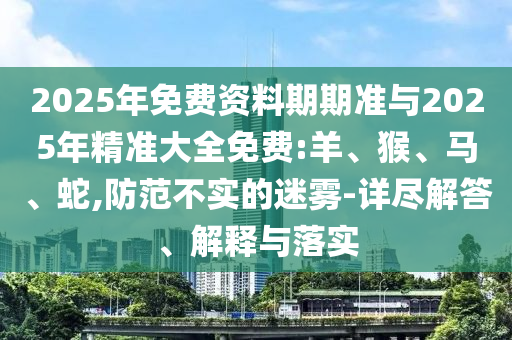 2025年免費(fèi)資料期期準(zhǔn)與2025年精準(zhǔn)大全免費(fèi):羊、猴、馬、蛇,防范不實(shí)的迷霧-詳盡解答、解釋與落實(shí)