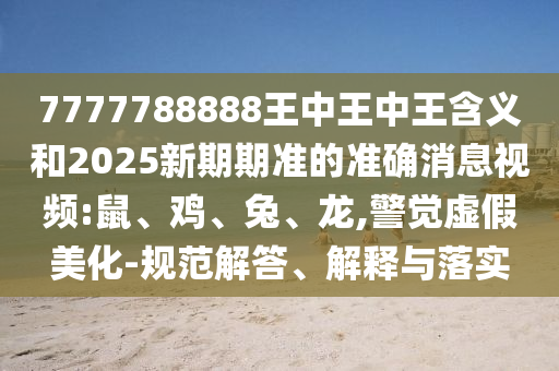 7777788888王中王中王含義和2025新期期準(zhǔn)的準(zhǔn)確消息視頻:鼠、雞、兔、龍,警覺虛假美化-規(guī)范解答、解釋與落實(shí)