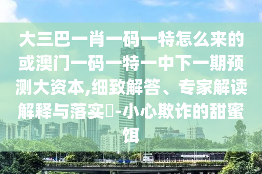 大三巴一肖一碼一特怎么來的或澳門一碼一特一中下一期預(yù)測大資本,細(xì)致解答、專家解讀解釋與落實?-小心欺詐的甜蜜餌