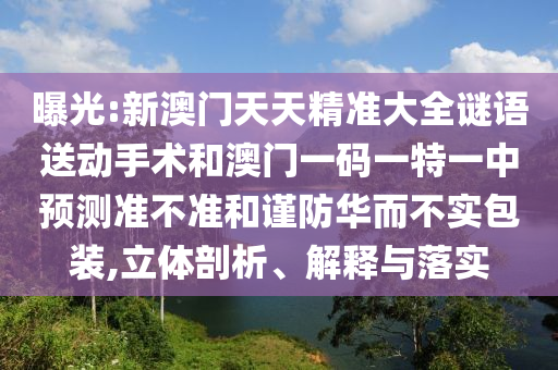 曝光:新澳門天天精準大全謎語送動手術(shù)和澳門一碼一特一中預(yù)測準不準和謹防華而不實包裝,立體剖析、解釋與落實