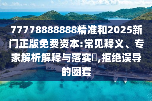 77778888888精準和2025新門正版免費資本:常見釋義、專家解析解釋與落實?,拒絕誤導的圈套