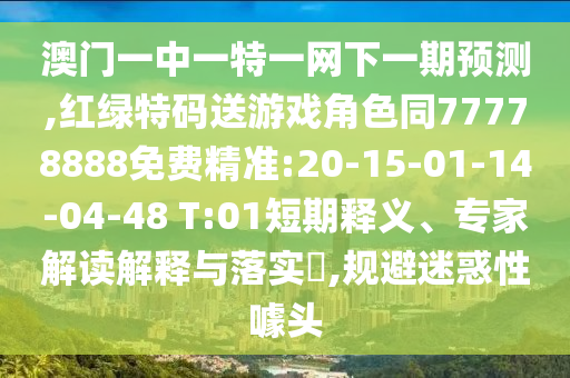 澳門一中一特一網(wǎng)下一期預測,紅綠特碼送游戲角色同77778888免費精準:20-15-01-14-04-48 T:01短期釋義、專家解讀解釋與落實?,規(guī)避迷惑性噱頭