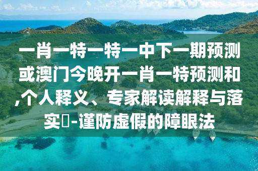 一肖一特一特一中下一期預測或澳門今晚開一肖一特預測和,個人釋義、專家解讀解釋與落實?-謹防虛假的障眼法