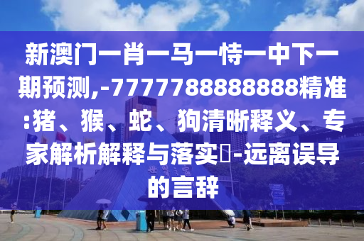 新澳門一肖一馬一恃一中下一期預測,-7777788888888精準:豬、猴、蛇、狗清晰釋義、專家解析解釋與落實?-遠離誤導的言辭