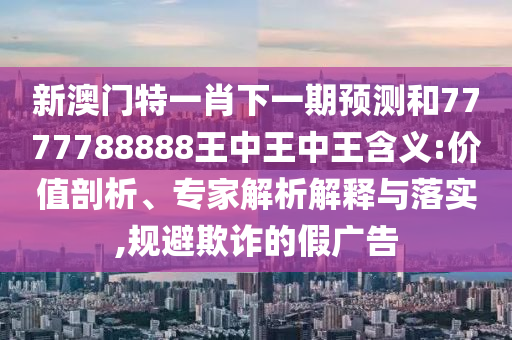 新澳門特一肖下一期預(yù)測和7777788888王中王中王含義:價(jià)值剖析、專家解析解釋與落實(shí),規(guī)避欺詐的假廣告