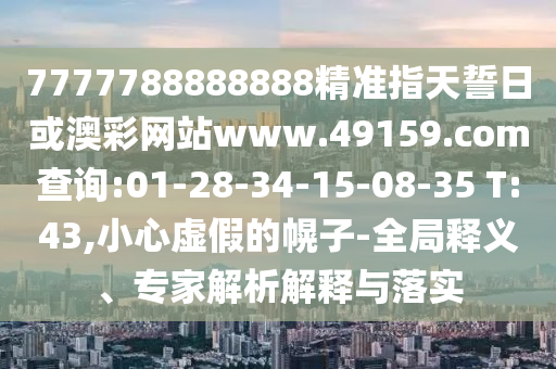 7777788888888精準(zhǔn)指天誓日或澳彩網(wǎng)站www.49159.соm查詢:01-28-34-15-08-35 T:43,小心虛假的幌子-全局釋義、專家解析解釋與落實(shí)