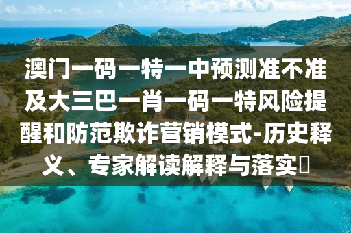 澳門一碼一特一中預(yù)測準(zhǔn)不準(zhǔn)及大三巴一肖一碼一特風(fēng)險(xiǎn)提醒和防范欺詐營銷模式-歷史釋義、專家解讀解釋與落實(shí)?