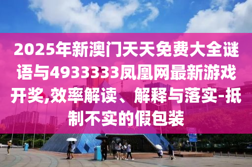 2025年新澳門天天免費大全謎語與4933333鳳凰網(wǎng)最新游戲開獎,效率解讀、解釋與落實-抵制不實的假包裝