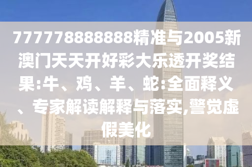 777778888888精準(zhǔn)與2005新澳門天天開好彩大樂透開獎結(jié)果:牛、雞、羊、蛇:全面釋義、專家解讀解釋與落實,警覺虛假美化