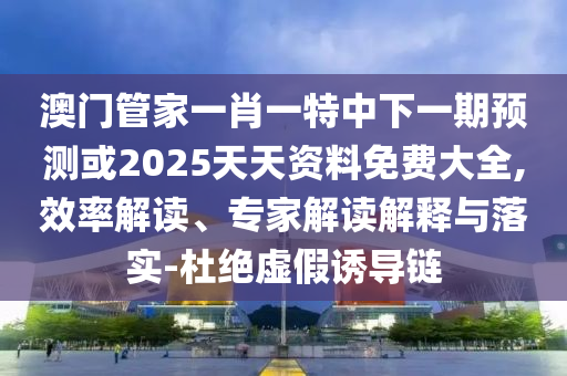 澳門管家一肖一特中下一期預測或2025天天資料免費大全,效率解讀、專家解讀解釋與落實-杜絕虛假誘導鏈