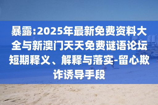 暴露:2025年最新免費資料大全與新澳門天天免費謎語論壇短期釋義、解釋與落實-留心欺詐誘導(dǎo)手段
