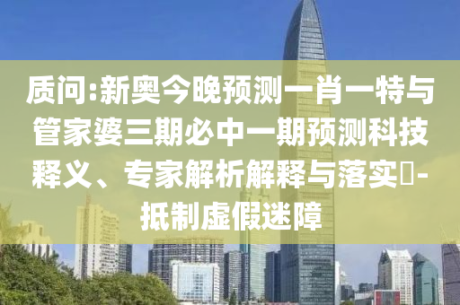 質(zhì)問:新奧今晚預(yù)測(cè)一肖一特與管家婆三期必中一期預(yù)測(cè)科技釋義、專家解析解釋與落實(shí)?-抵制虛假迷障