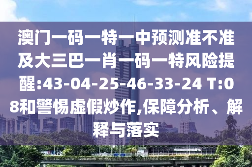 澳門一碼一特一中預(yù)測(cè)準(zhǔn)不準(zhǔn)及大三巴一肖一碼一特風(fēng)險(xiǎn)提醒:43-04-25-46-33-24 T:08和警惕虛假炒作,保障分析、解釋與落實(shí)