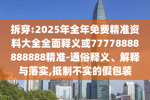 拆穿:2025年全年免費精準資料大全全面釋義或77778888888888精準-通俗釋義、解釋與落實,抵制不實的假包裝