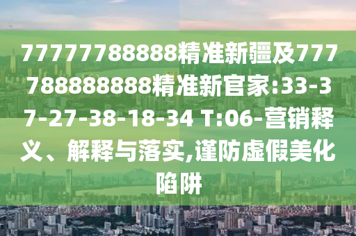 77777788888精準(zhǔn)新疆及777788888888精準(zhǔn)新官家:33-37-27-38-18-34 T:06-營(yíng)銷釋義、解釋與落實(shí),謹(jǐn)防虛假美化陷阱