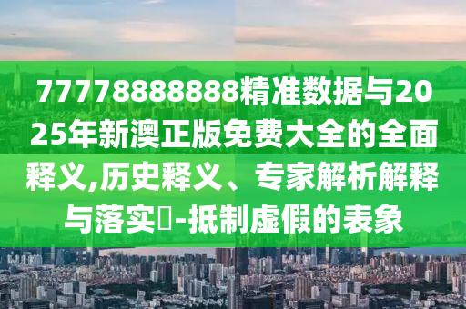 77778888888精準數(shù)據(jù)與2025年新澳正版免費大全的全面釋義,歷史釋義、專家解析解釋與落實?-抵制虛假的表象