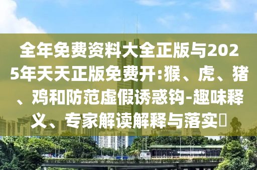 全年免費(fèi)資料大全正版與2025年天天正版免費(fèi)開(kāi):猴、虎、豬、雞和防范虛假誘惑鉤-趣味釋義、專(zhuān)家解讀解釋與落實(shí)?
