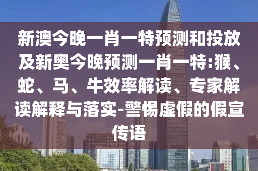 新澳今晚一肖一特預(yù)測(cè)和投放及新奧今晚預(yù)測(cè)一肖一特:猴、蛇、馬、牛效率解讀、專家解讀解釋與落實(shí)-警惕虛假的假宣傳語
