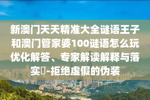 新澳門天天精準(zhǔn)大全謎語王子和澳門管家婆100謎語怎么玩優(yōu)化解答、專家解讀解釋與落實(shí)?-拒絕虛假的偽裝