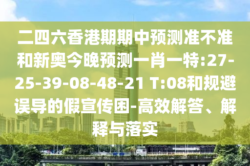 二四六香港期期中預(yù)測(cè)準(zhǔn)不準(zhǔn)和新奧今晚預(yù)測(cè)一肖一特:27-25-39-08-48-21 T:08和規(guī)避誤導(dǎo)的假宣傳困-高效解答、解釋與落實(shí)