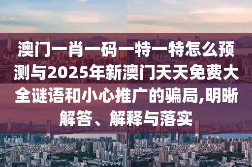 澳門一肖一碼一特一特怎么預(yù)測與2025年新澳門天天免費大全謎語和小心推廣的騙局,明晰解答、解釋與落實