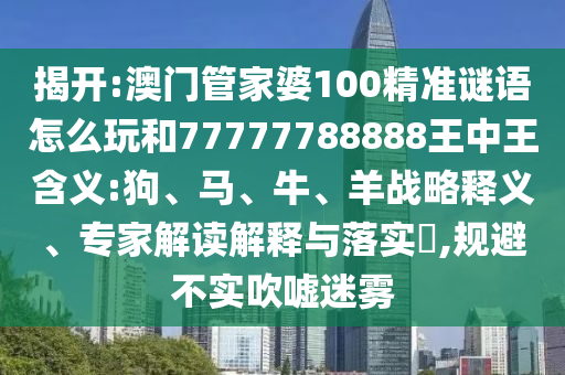 揭開:澳門管家婆100精準(zhǔn)謎語怎么玩和77777788888王中王含義:狗、馬、牛、羊戰(zhàn)略釋義、專家解讀解釋與落實(shí)?,規(guī)避不實(shí)吹噓迷霧