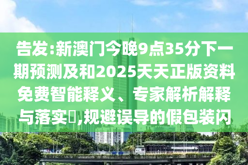 告發(fā):新澳門今晚9點(diǎn)35分下一期預(yù)測及和2025天天正版資料免費(fèi)智能釋義、專家解析解釋與落實(shí)?,規(guī)避誤導(dǎo)的假包裝閃
