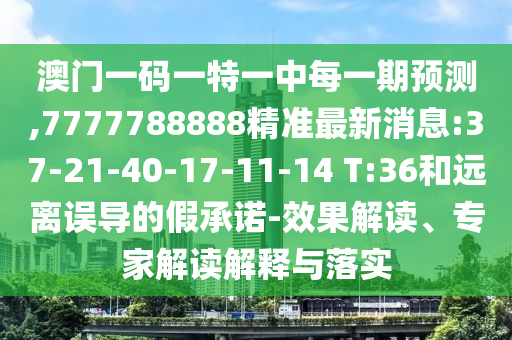 澳門一碼一特一中每一期預(yù)測,7777788888精準(zhǔn)最新消息:37-21-40-17-11-14 T:36和遠離誤導(dǎo)的假承諾-效果解讀、專家解讀解釋與落實
