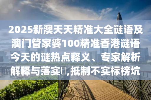 2025新澳天天精準(zhǔn)大全謎語及澳門管家婆100精準(zhǔn)香港謎語今天的謎熱點(diǎn)釋義、專家解析解釋與落實(shí)?,抵制不實(shí)標(biāo)榜坑