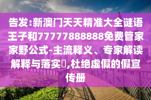 告發(fā):新澳門天天精準(zhǔn)大全謎語王子和77777888888免費管家家野公式-主流釋義、專家解讀解釋與落實?,杜絕虛假的假宣傳冊