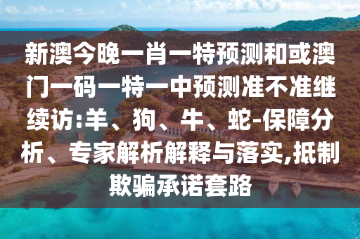 新澳今晚一肖一特預(yù)測(cè)和或澳門一碼一特一中預(yù)測(cè)準(zhǔn)不準(zhǔn)繼續(xù)訪:羊、狗、牛、蛇-保障分析、專家解析解釋與落實(shí),抵制欺騙承諾套路
