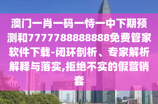 澳門一肖一碼一恃一中下期預(yù)測和7777788888888免費管家軟件下載-閉環(huán)剖析、專家解析解釋與落實,拒絕不實的假營銷套