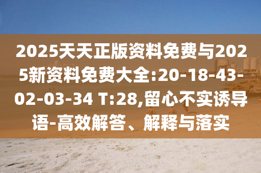 2025天天正版資料免費(fèi)與2025新資料免費(fèi)大全:20-18-43-02-03-34 T:28,留心不實(shí)誘導(dǎo)語(yǔ)-高效解答、解釋與落實(shí)