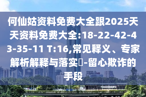 何仙姑資料免費(fèi)大全跟2025天天資料免費(fèi)大全:18-22-42-43-35-11 T:16,常見釋義、專家解析解釋與落實(shí)?-留心欺詐的手段