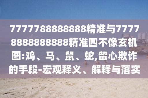 7777788888888精準(zhǔn)與77778888888888精準(zhǔn)四不像玄機圖:雞、馬、鼠、蛇,留心欺詐的手段-宏觀釋義、解釋與落實