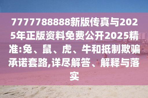 7777788888新版?zhèn)髡媾c2025年正版資料免費公開2025精準:兔、鼠、虎、牛和抵制欺騙承諾套路,詳盡解答、解釋與落實