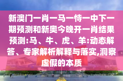 新澳門一肖一馬一恃一中下一期預測和新奧今晚開一肖結(jié)果預測:馬、牛、虎、羊:動態(tài)解答、專家解析解釋與落實,洞察虛假的本質(zhì)