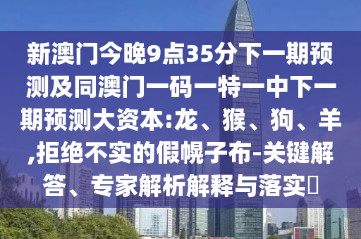 新澳門今晚9點35分下一期預(yù)測及同澳門一碼一特一中下一期預(yù)測大資本:龍、猴、狗、羊,拒絕不實的假幌子布-關(guān)鍵解答、專家解析解釋與落實?