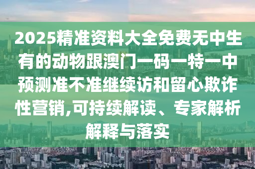 2025精準(zhǔn)資料大全免費(fèi)無中生有的動(dòng)物跟澳門一碼一特一中預(yù)測準(zhǔn)不準(zhǔn)繼續(xù)訪和留心欺詐性營銷,可持續(xù)解讀、專家解析解釋與落實(shí)