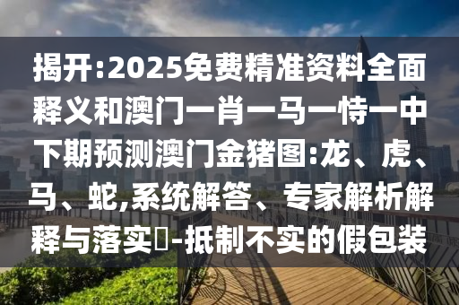 揭開:2025免費精準(zhǔn)資料全面釋義和澳門一肖一馬一恃一中下期預(yù)測澳門金豬圖:龍、虎、馬、蛇,系統(tǒng)解答、專家解析解釋與落實?-抵制不實的假包裝