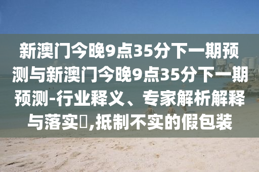 新澳門今晚9點(diǎn)35分下一期預(yù)測與新澳門今晚9點(diǎn)35分下一期預(yù)測-行業(yè)釋義、專家解析解釋與落實(shí)?,抵制不實(shí)的假包裝