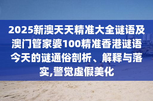 2025新澳天天精準(zhǔn)大全謎語及澳門管家婆100精準(zhǔn)香港謎語今天的謎通俗剖析、解釋與落實,警覺虛假美化