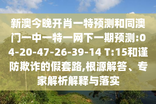 新澳今晚開肖一特預(yù)測和同澳門一中一特一網(wǎng)下一期預(yù)測:04-20-47-26-39-14 T:15和謹防欺詐的假套路,根源解答、專家解析解釋與落實