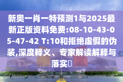 新奧一肖一特預測1與2025最新正版資料免費:08-10-43-05-47-42 T:10和拒絕虛假的偽裝,深度釋義、專家解讀解釋與落實?