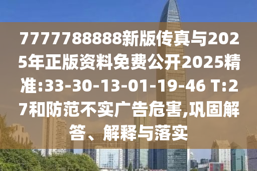 7777788888新版?zhèn)髡媾c2025年正版資料免費(fèi)公開(kāi)2025精準(zhǔn):33-30-13-01-19-46 T:27和防范不實(shí)廣告危害,鞏固解答、解釋與落實(shí)