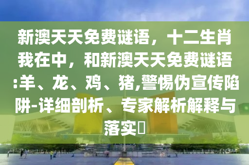 新澳天天免費謎語，十二生肖我在中，和新澳天天免費謎語:羊、龍、雞、豬,警惕偽宣傳陷阱-詳細(xì)剖析、專家解析解釋與落實?