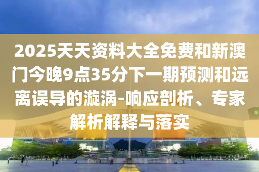 2025天天資料大全免費(fèi)和新澳門今晚9點(diǎn)35分下一期預(yù)測和遠(yuǎn)離誤導(dǎo)的漩渦-響應(yīng)剖析、專家解析解釋與落實(shí)