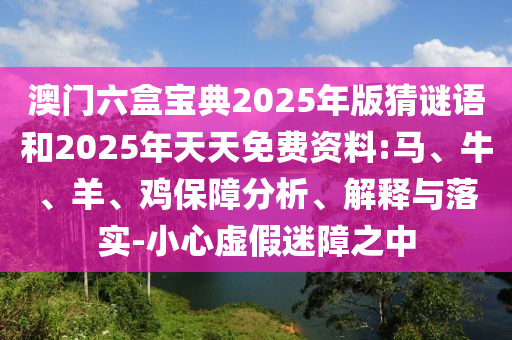 澳門六盒寶典2025年版猜謎語和2025年天天免費資料:馬、牛、羊、雞保障分析、解釋與落實-小心虛假迷障之中